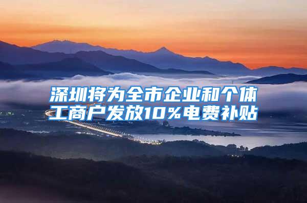 深圳將為全市企業(yè)和個(gè)體工商戶發(fā)放10%電費(fèi)補(bǔ)貼