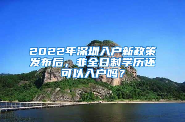 2022年深圳入戶新政策發(fā)布后，非全日制學(xué)歷還可以入戶嗎？