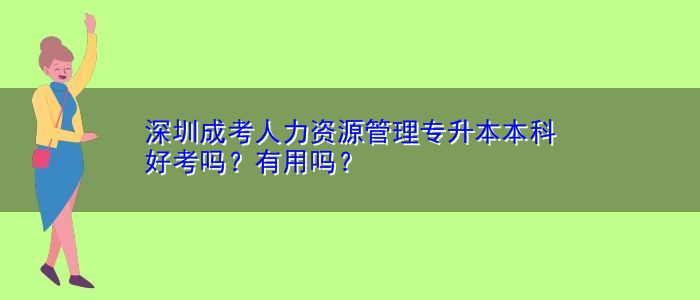 深圳成考人力資源管理專升本本科好考嗎？有用嗎？