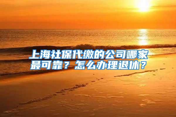 上海社保代繳的公司哪家最可靠？怎么辦理退休？