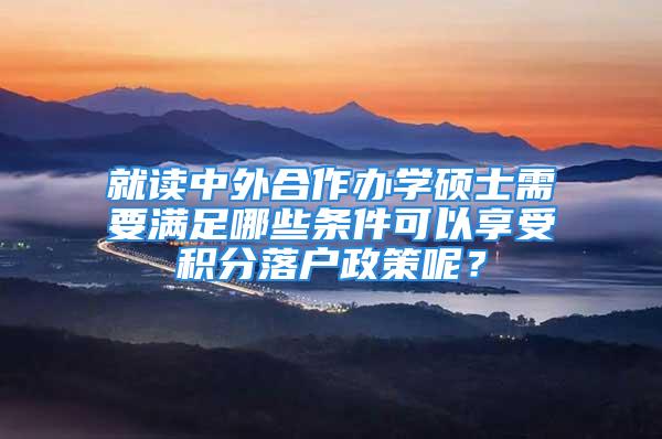 就讀中外合作辦學碩士需要滿足哪些條件可以享受積分落戶政策呢？