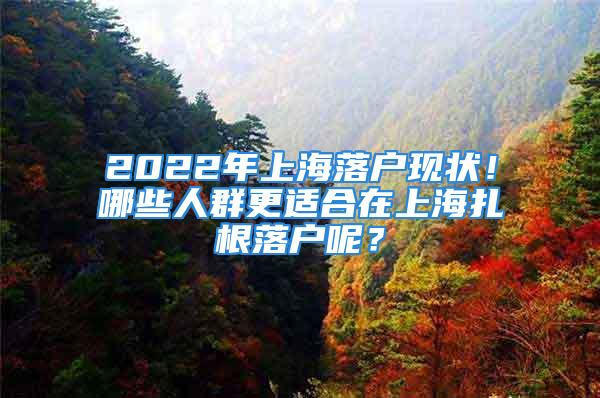 2022年上海落戶現狀！哪些人群更適合在上海扎根落戶呢？