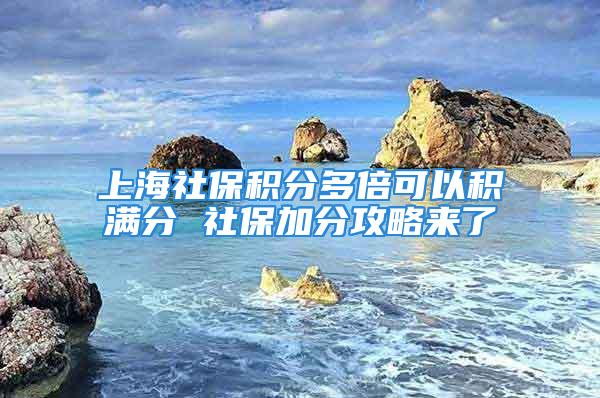 上海社保積分多倍可以積滿分 社保加分攻略來了