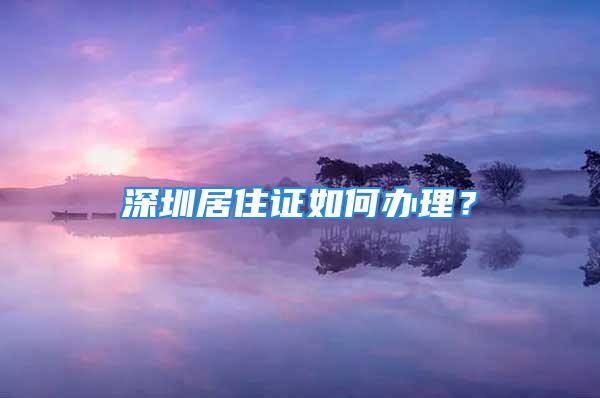 深圳居住證如何辦理？