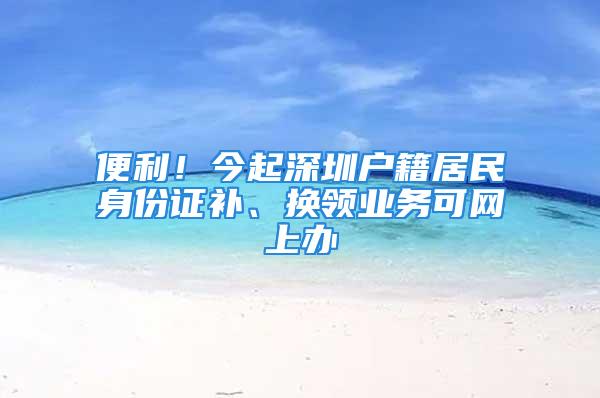 便利！今起深圳戶(hù)籍居民身份證補(bǔ)、換領(lǐng)業(yè)務(wù)可網(wǎng)上辦