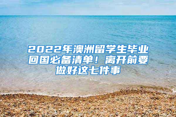 2022年澳洲留學(xué)生畢業(yè)回國必備清單！離開前要做好這七件事