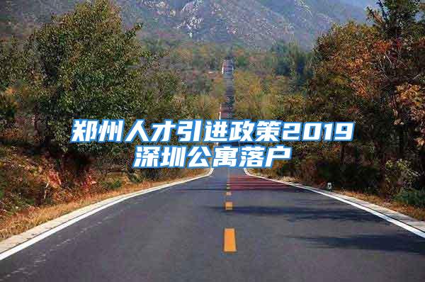 鄭州人才引進(jìn)政策2019深圳公寓落戶