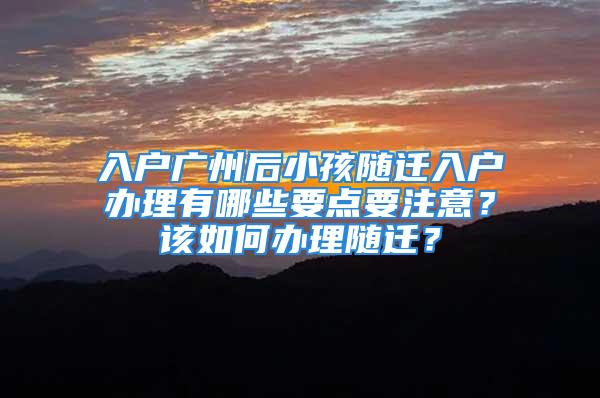 入戶廣州后小孩隨遷入戶辦理有哪些要點(diǎn)要注意？該如何辦理隨遷？