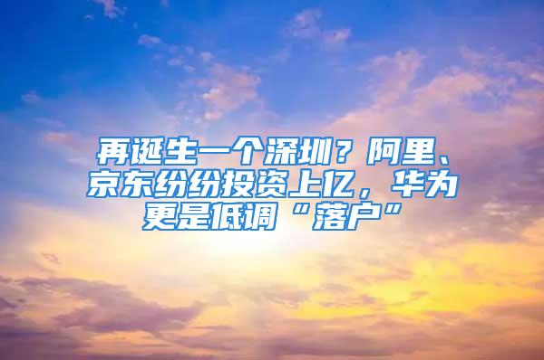 再誕生一個深圳？阿里、京東紛紛投資上億，華為更是低調(diào)“落戶”