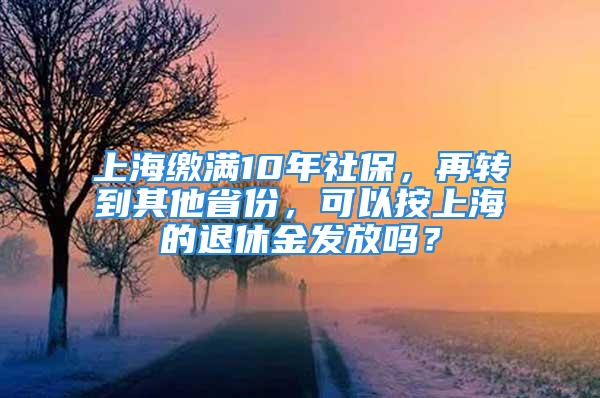 上海繳滿10年社保，再轉(zhuǎn)到其他省份，可以按上海的退休金發(fā)放嗎？