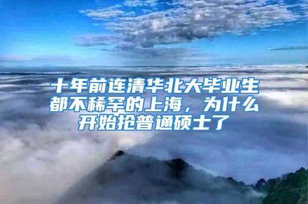 十年前連清華北大畢業(yè)生都不稀罕的上海，為什么開始搶普通碩士了