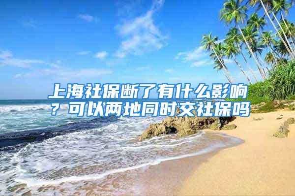 上海社保斷了有什么影響？可以兩地同時交社保嗎