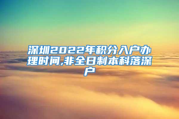 深圳2022年積分入戶辦理時(shí)間,非全日制本科落深戶