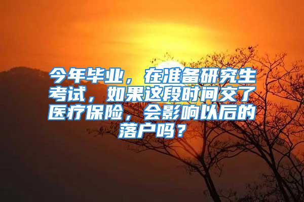 今年畢業(yè)，在準(zhǔn)備研究生考試，如果這段時(shí)間交了醫(yī)療保險(xiǎn)，會(huì)影響以后的落戶嗎？