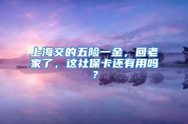 上海交的五險一金，回老家了，這社保卡還有用嗎？