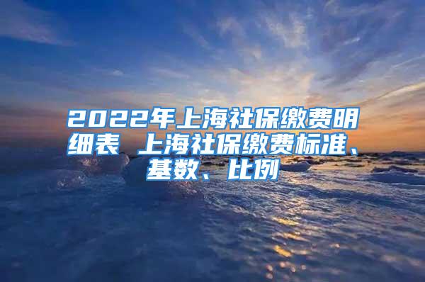 2022年上海社保繳費明細表 上海社保繳費標準、基數(shù)、比例