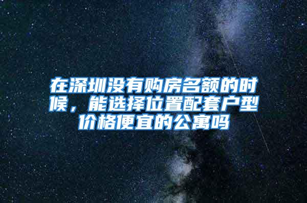 在深圳沒(méi)有購(gòu)房名額的時(shí)候，能選擇位置配套戶型價(jià)格便宜的公寓嗎