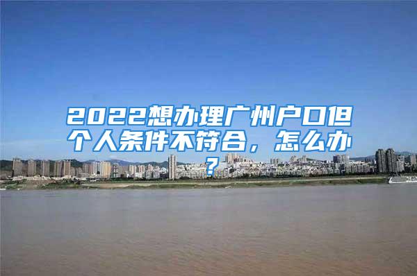 2022想辦理廣州戶口但個人條件不符合，怎么辦？