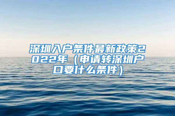 深圳入戶條件最新政策2022年（申請轉(zhuǎn)深圳戶口要什么條件）