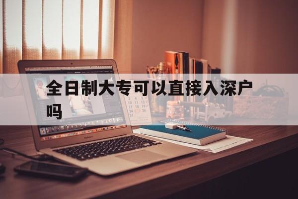 全日制大?？梢灾苯尤肷顟魡?全日制大專可以直接入戶深圳嗎?) 深圳積分入戶條件