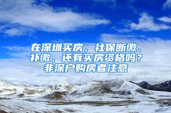 在深圳買房，社保斷繳、補繳，還有買房資格嗎？非深戶購房者注意