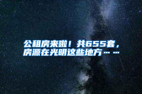 公租房來(lái)啦！共655套，房源在光明這些地方……