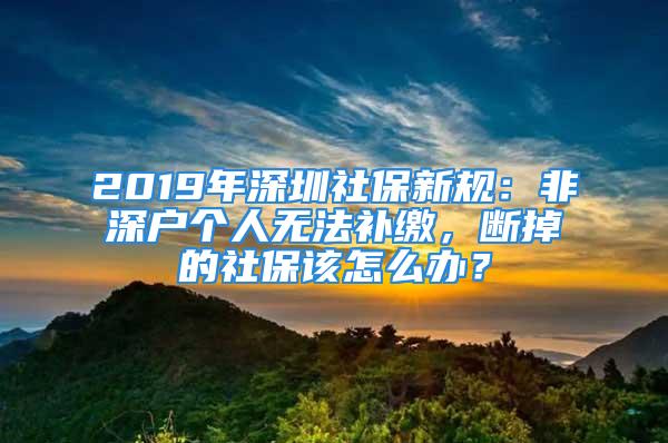 2019年深圳社保新規(guī)：非深戶(hù)個(gè)人無(wú)法補(bǔ)繳，斷掉的社保該怎么辦？