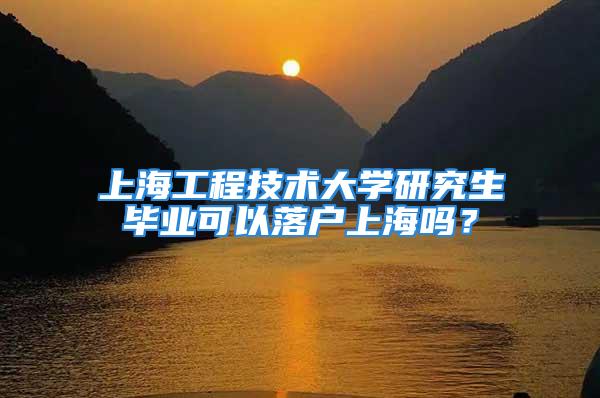 上海工程技術大學研究生畢業(yè)可以落戶上海嗎？