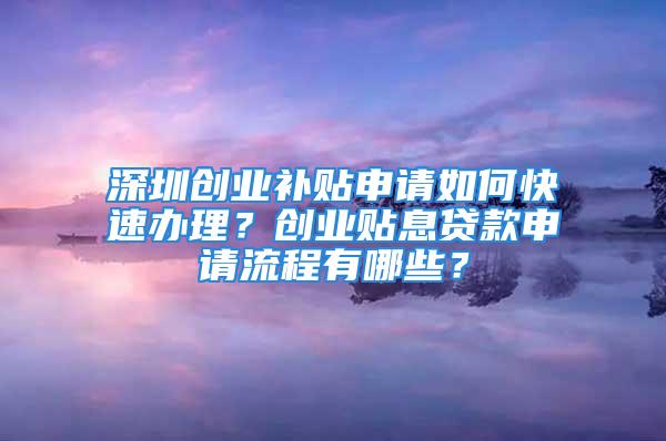 深圳創(chuàng)業(yè)補(bǔ)貼申請如何快速辦理？創(chuàng)業(yè)貼息貸款申請流程有哪些？