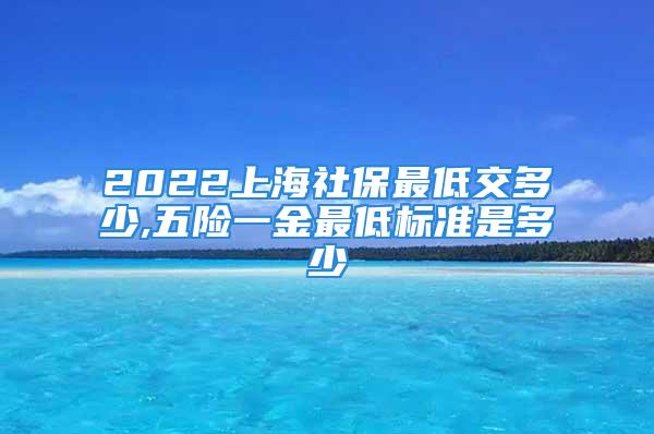 2022上海社保最低交多少,五險一金最低標準是多少