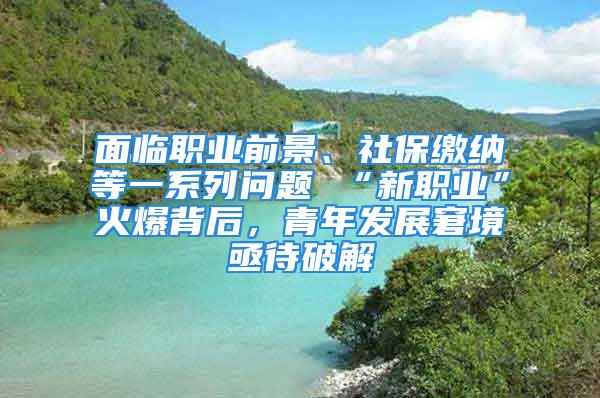 面臨職業(yè)前景、社保繳納等一系列問題 “新職業(yè)”火爆背后，青年發(fā)展窘境亟待破解