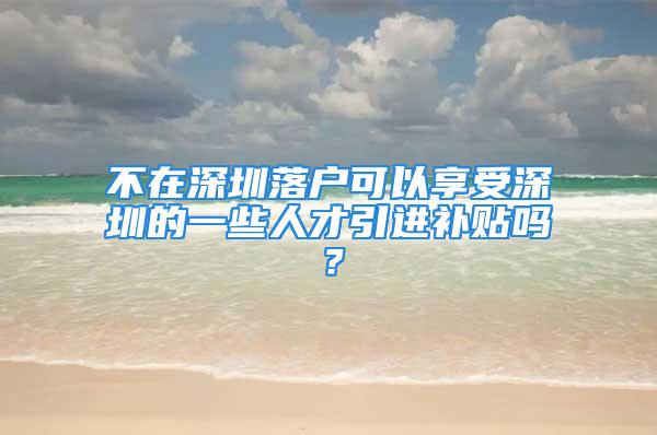 不在深圳落戶可以享受深圳的一些人才引進(jìn)補(bǔ)貼嗎？