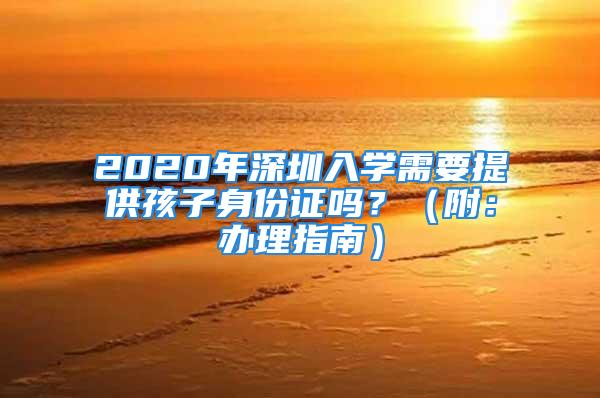 2020年深圳入學需要提供孩子身份證嗎？（附：辦理指南）