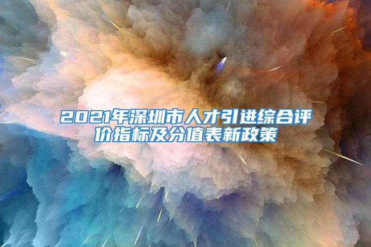 2021年深圳市人才引進綜合評價指標(biāo)及分值表新政策