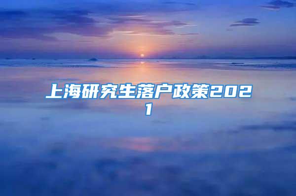 上海研究生落戶(hù)政策2021