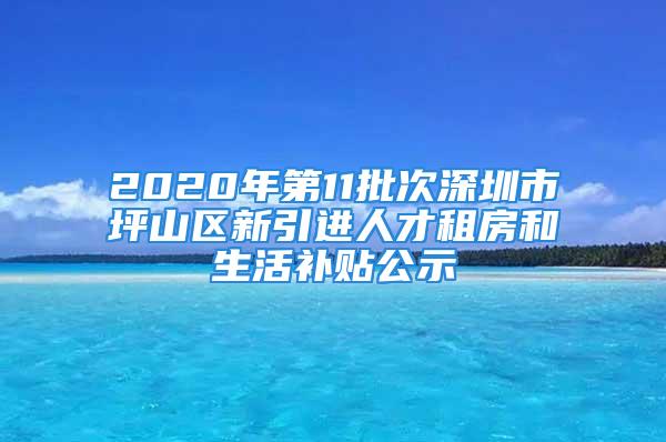 2020年第11批次深圳市坪山區(qū)新引進(jìn)人才租房和生活補(bǔ)貼公示