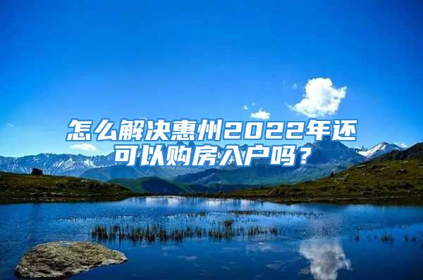 怎么解決惠州2022年還可以購房入戶嗎？