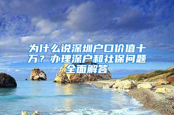 為什么說深圳戶口價(jià)值十萬？辦理深戶和社保問題全面解答