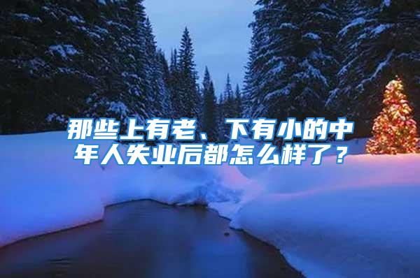 那些上有老、下有小的中年人失業(yè)后都怎么樣了？