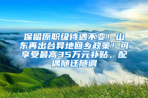 保留原職級待遇不變！山東再出臺異地回鄉(xiāng)政策！可享受最高35萬元補貼，配偶隨遷隨調