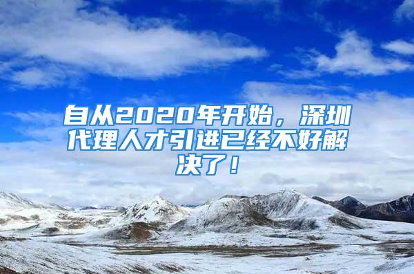 自從2020年開始，深圳代理人才引進已經不好解決了！