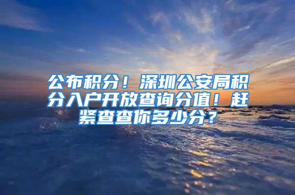 公布積分！深圳公安局積分入戶開放查詢分值！趕緊查查你多少分？