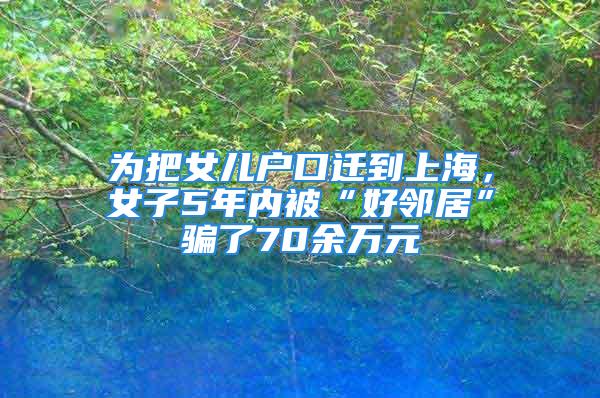 為把女兒戶口遷到上海，女子5年內(nèi)被“好鄰居”騙了70余萬元