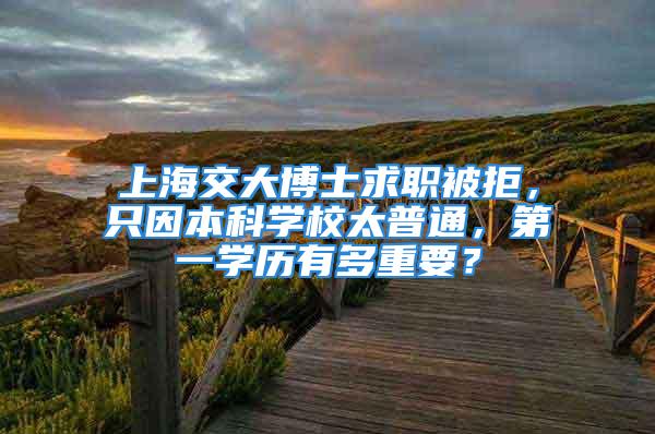 上海交大博士求職被拒，只因本科學(xué)校太普通，第一學(xué)歷有多重要？