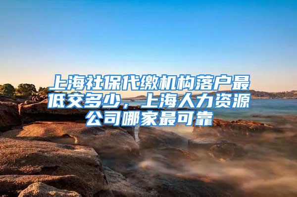 上海社保代繳機(jī)構(gòu)落戶最低交多少，上海人力資源公司哪家最可靠