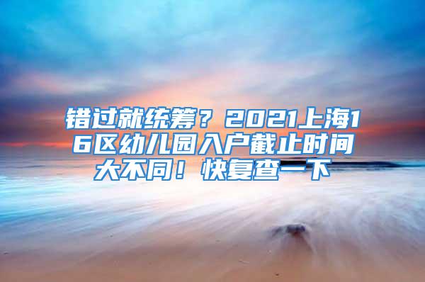 錯(cuò)過(guò)就統(tǒng)籌？2021上海16區(qū)幼兒園入戶截止時(shí)間大不同！快復(fù)查一下