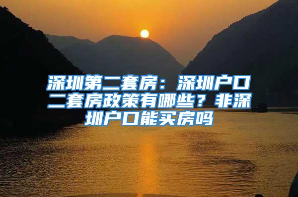 深圳第二套房：深圳戶口二套房政策有哪些？非深圳戶口能買房嗎