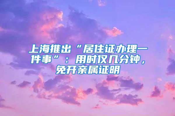 上海推出“居住證辦理一件事”：用時僅幾分鐘，免開親屬證明