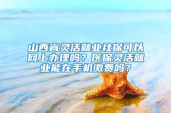 山西省靈活就業(yè)社?？梢跃W(wǎng)上辦理嗎？醫(yī)保靈活就業(yè)能在手機繳費嗎？