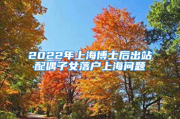 2022年上海博士后出站配偶子女落戶上海問(wèn)題